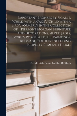 Important Bronzes by Pigalle, "Child With a Cage", "Child With a Bird", Formerly in the Collection of J. Pierpont Morgan, Furniture and Decorations, Silver, Jades, Ivories, Porcelains, Oil Paintings, Rugs and Textiles, Including Property Removed From... - Kende Galleries at Gimbel Brothers (Creator)