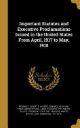 Important Statutes and Executive Proclamations Issued in the United States From April, 1917 to May, 1918