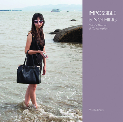 Impossible Is Nothing: China's Theater of Consumerism - Briggs, Priscilla (Photographer), and Schmitz, Rob (Contributions by), and Magers, Susannah (Foreword by)