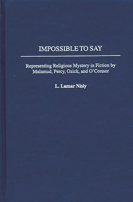 Impossible to Say: Representing Religious Mystery in Fiction by Malamud, Percy, Ozick, and O'Connor - Nisly, L Lamar