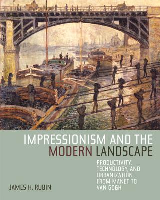 Impressionism and the Modern Landscape: Productivity, Technology, and Urbanization from Manet to Van Gogh - Rubin, James H