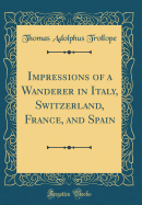 Impressions of a Wanderer in Italy, Switzerland, France, and Spain (Classic Reprint)