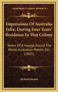 Impressions of Australia Felix, During Four Years Residence in That Colony: Notes of a Voyage Round the World; Australian Poems, &c