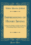 Impressions of Henry Irving: Gathered in Public and Private During a Friendship Ship of Many Years (Classic Reprint)