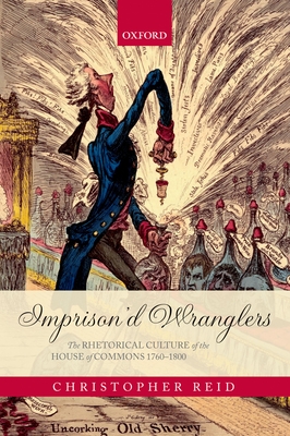 Imprison'd Wranglers: The Rhetorical Culture of the House of Commons 1760-1800 - Reid, Christopher