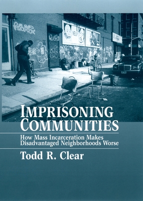 Imprisoning Communities: How Mass Incarceration Makes Disadvantaged Neighborhoods Worse - Clear, Todd R, Dr.