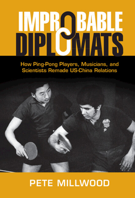 Improbable Diplomats: How Ping-Pong Players, Musicians, and Scientists Remade Us-China Relations - Millwood, Pete