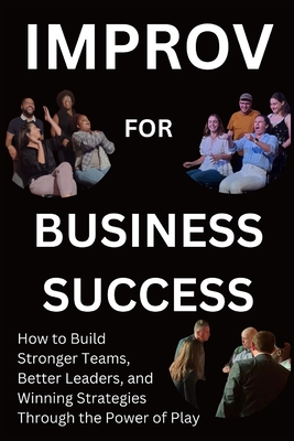 Improv for Business Success: How to Build Stronger Teams, Better Leaders, and Winning Strategies Through the Power of Play - Frasier, Walt