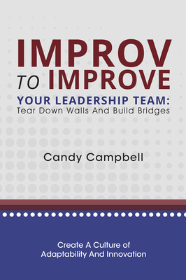 Improv to Improve Your Leadership Team: Tear Down Walls and Build Bridges - Campbell, Candy