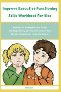 Improve Executive Functioning Skills Workbook For Kids: Activities To Strengthen Your Childs Working Memory, Develop Self-Control, And Become Organized At Home And School: Activities To Strengthen Your Childs Working Memory, Develop Self-Control, And...