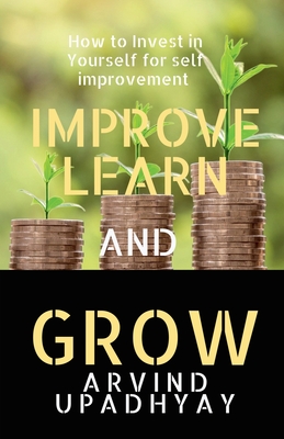 Improve Learn & Grow: Invest in Yourself - Upadhyay, Arvind