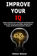 Improve Your IQ: Guide to Exercises and Techniques for Boosting Your IQ So That You Can Learn Better, Maintain Focus Longer and Be More Successful in General