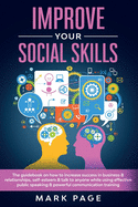 Improve Your Social Skills: The Guidebook on How to Increase Success In Business and Relationships, Self-Esteem and Talk To Anyone While Using Effective Public Speaking and Powerful Communication Training