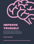 Improve Yourself: Practical Guide on How to Acquire the Winning Mental Approach to Develop Self-Esteem and Improve One's Quality of Life