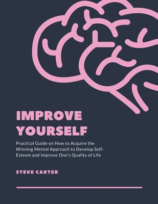 Improve Yourself: Practical Guide on How to Acquire the Winning Mental Approach to Develop Self-Esteem and Improve One's Quality of Life - Carter, Steve