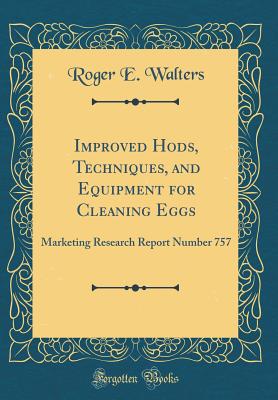 Improved Hods, Techniques, and Equipment for Cleaning Eggs: Marketing Research Report Number 757 (Classic Reprint) - Walters, Roger E