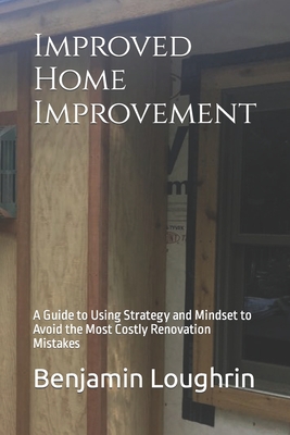 Improved Home Improvement: A Guide to Using Strategy and Mindset to Avoid the Most Costly Renovation Mistakes - Loughrin, Benjamin