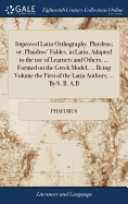 Improved Latin Orthography. Phdrus; or, Phaidros' Fables, in Latin, Adapted to the use of Learners and Others, ... Formed on the Greek Model, ... Being Volume the First of the Latin Authors; ... By S. B. A.B