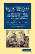 Improvements in Education, as it Respects the Industrious Classes of the Community: With a Brief Sketch of the Life of Joseph Lancaster - Lancaster, Joseph, and Corston, William