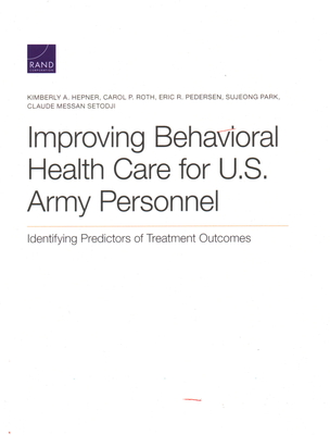 Improving Behavioral Health Care for U.S. Army Personnel: Identifying Predictors of Treatment Outcomes - Hepner, Kimberly A, and Roth, Carol P, and Pedersen, Eric R
