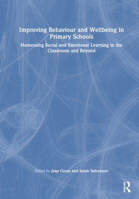 Improving Behaviour and Wellbeing in Primary Schools: Harnessing Social and Emotional Learning in the Classroom and Beyond - Gross, Jean (Editor), and Seleznyov, Sarah (Editor)