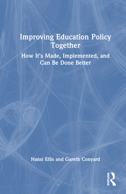 Improving Education Policy Together: How It's Made, Implemented, and Can Be Done Better - Ellis, Nansi, and Conyard, Gareth