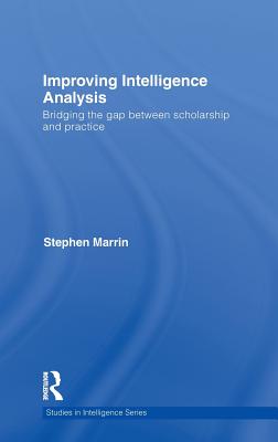 Improving Intelligence Analysis: Bridging the Gap between Scholarship and Practice - Marrin, Stephen