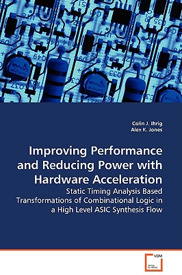 Improving Performance and Reducing Power with Hardware Acceleration - Static Timing Analysis Based Transformations of Combinational Logic in a High Level ASIC Synthesis Flow - Ihrig, Colin J, and Jones, Alex K