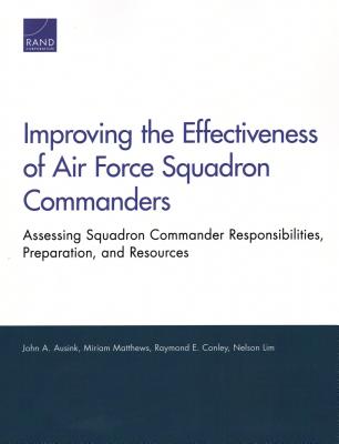 Improving the Effectiveness of Air Force Squadron Commanders: Assessing Squadron Commander Responsibilities, Preparation, and Resources - Ausink, John A, and Matthews, Miriam, and Conley, Raymond E