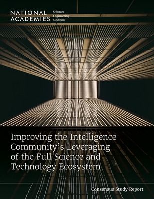 Improving the Intelligence Community's Leveraging of the Full Science and Technology Ecosystem - National Academies of Sciences Engineering and Medicine, and Policy and Global Affairs, and Division on Engineering and...