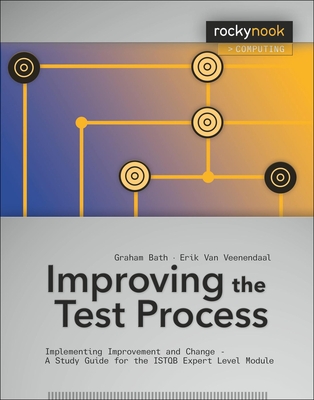 Improving the Test Process: Implementing Improvement and Change - A Study Guide for the ISTQB Expert Level Module - Bath, Graham, and Van Veenendaal, Erik