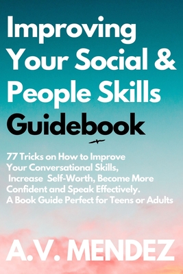 Improving Your Social & People Skills Guidebook: 77 Tricks on How to Improve Your Conversational Skills, Increase Self-Worth, Become More Confident and Speak Effectively. A Book Guide Perfect for Teens or Adults - Mendez, A V