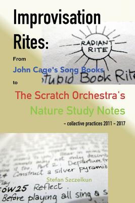 Improvisation Rites: from John Cage's 'Song Books' to the Scratch Orchestra's 'Nature Study Notes'. Collective practices 2011 - 2017 - Szczelkun, Stefan