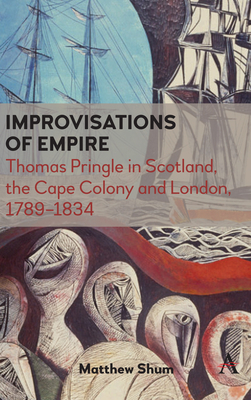 Improvisations of Empire: Thomas Pringle in Scotland, the Cape Colony and London, 1789-1834 - Shum, Matthew