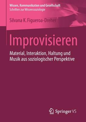 Improvisieren: Material, Interaktion, Haltung Und Musik Aus Soziologischer Perspektive - Figueroa-Dreher, Silvana