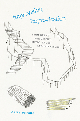 Improvising Improvisation: From Out of Philosophy, Music, Dance, and Literature - Peters, Gary