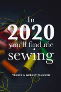 In 2020 You'll Find Me Sewing - Yearly And Weekly Planner: Gift Organizer For People Who Sew