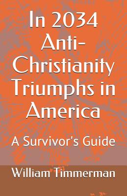 In 2034 Anti-Christianity Triumphs in America: A Survivor's Guide - Timmerman, William, PhD