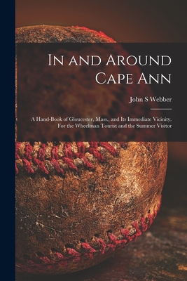 In and Around Cape Ann: a Hand-book of Gloucester, Mass., and Its Immediate Vicinity. For the Wheelman Tourist and the Summer Visitor - Webber, John S