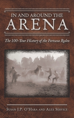 In and Around the Arena: The 100-Year History of the Fortuna Rodeo - O'Hara, Susan J P, and Service, Alex