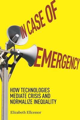 In Case of Emergency: How Technologies Mediate Crisis and Normalize Inequality - Ellcessor, Elizabeth