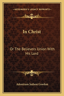 In Christ: Or The Believers Union With His Lord - Gordon, Adoniram Judson