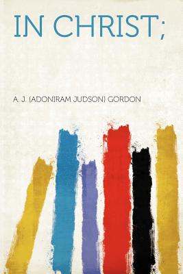 In Christ; - Gordon, A J (Adoniram Judson) (Creator)