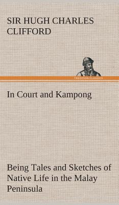 In Court and Kampong Being Tales and Sketches of Native Life in the Malay Peninsula - Clifford, Hugh Charles, Sir