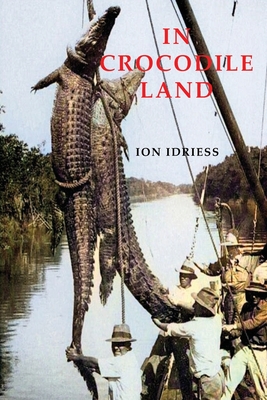 In Crocodile Land: Wanderings in Northern Australian - Idriess, Ion