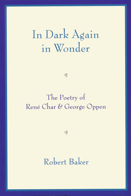 In Dark Again in Wonder: The Poetry of Ren Char and George Oppen - Baker, Robert