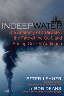 In Deep Water: The Anatomy of a Disaster, the Fate of the Gulf, and Ending Our Oil Addiction - Deans, Bob, and Lehner, Peter