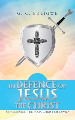 In Defence of Jesus the Christ: Challenging the Book Christ or Devil? - Ezeigwe, G C