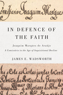 In Defence of the Faith: Joaquim Marques de Arajo, a Comissrio in the Age of Inquisitional Decline Volume 2 - Wadsworth, James E