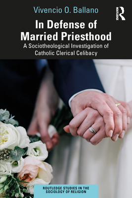 In Defense of Married Priesthood: A Sociotheological Investigation of Catholic Clerical Celibacy - Ballano, Vivencio O